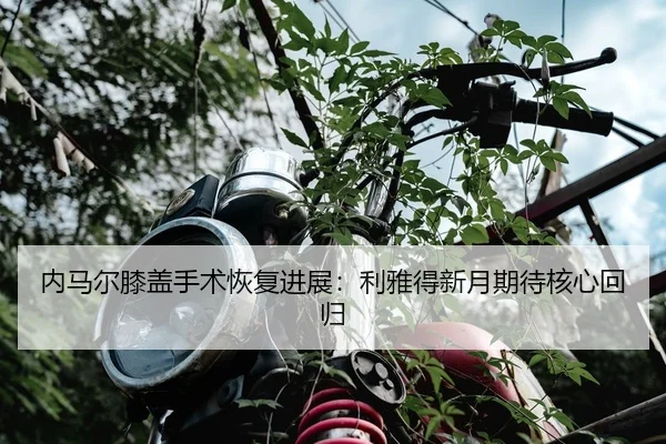 内马尔膝盖手术恢复进展：利雅得新月期待核心回归