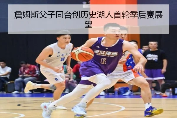 詹姆斯父子同台创历史湖人首轮季后赛展望