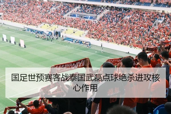 国足世预赛客战泰国武磊点球绝杀进攻核心作用