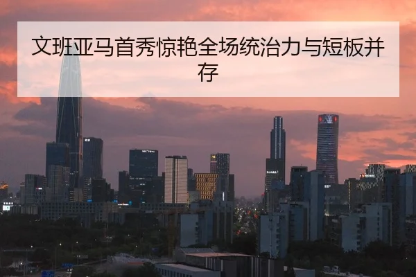 文班亚马首秀惊艳全场统治力与短板并存