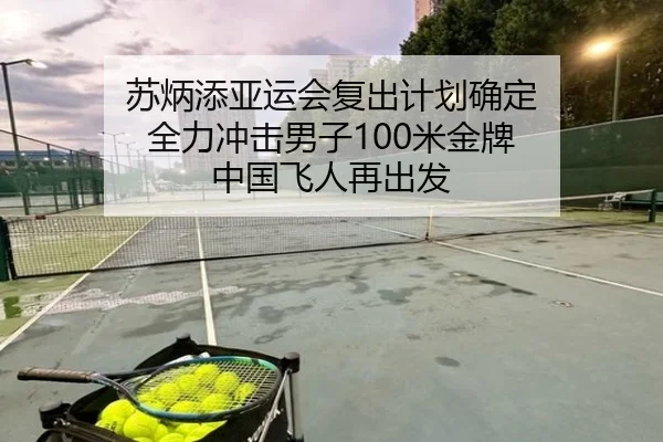 苏炳添亚运会复出计划确定 全力冲击男子100米金牌 中国飞人再出发