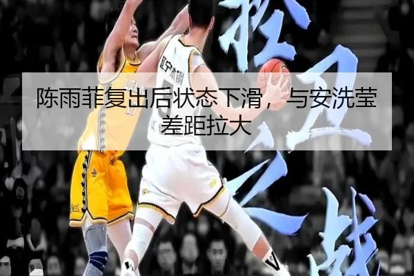 陈雨菲复出后状态下滑，与安洗莹差距拉大