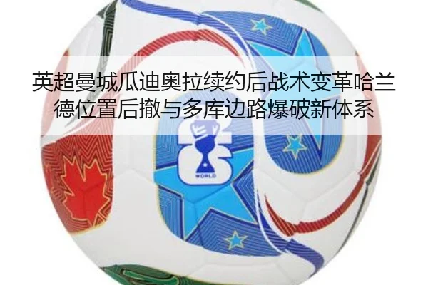 英超曼城瓜迪奥拉续约后战术变革哈兰德位置后撤与多库边路爆破新体系