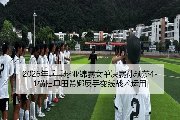 2026年乒乓球亚锦赛女单决赛孙颖莎4-1横扫早田希娜反手变线战术运用