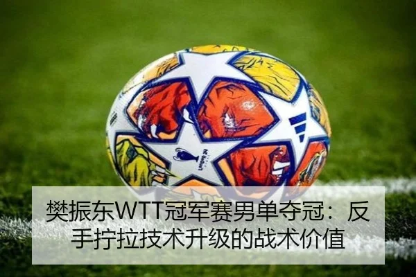樊振东WTT冠军赛男单夺冠：反手拧拉技术升级的战术价值