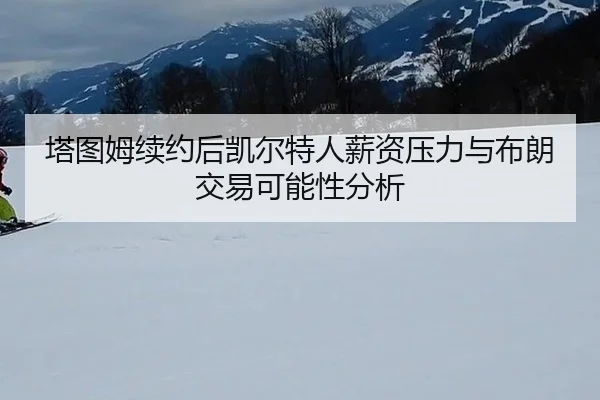 塔图姆续约后凯尔特人薪资压力与布朗交易可能性分析