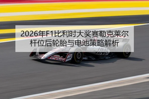 2026年F1比利时大奖赛勒克莱尔杆位后轮胎与电池策略解析